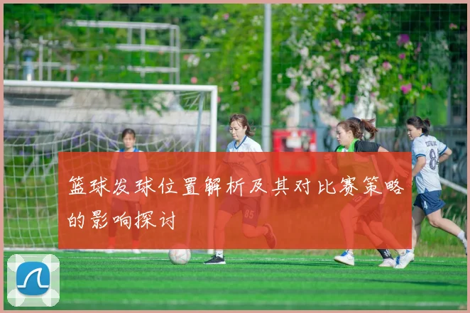 篮球发球位置解析及其对比赛策略的影响探讨