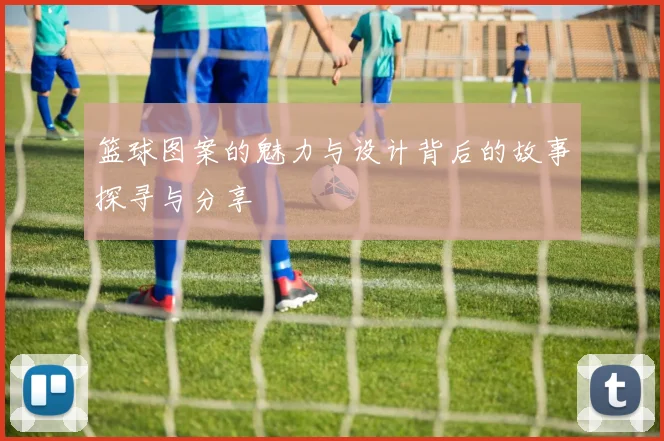 篮球图案的魅力与设计背后的故事探寻与分享