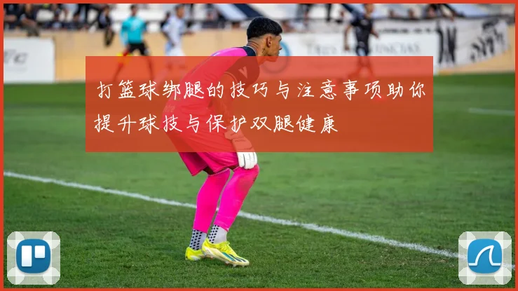 打篮球绑腿的技巧与注意事项助你提升球技与保护双腿健康