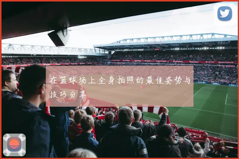 在篮球场上全身拍照的最佳姿势与技巧分享