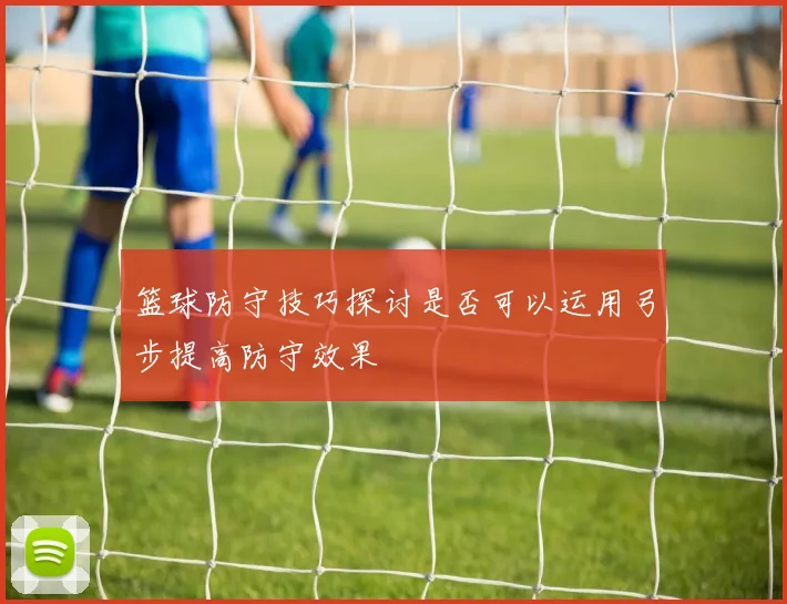 篮球防守技巧探讨是否可以运用弓步提高防守效果