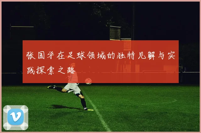 张国学在足球领域的独特见解与实践探索之路