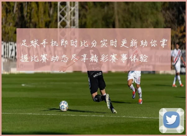 足球手机即时比分实时更新助你掌握比赛动态尽享精彩赛事体验