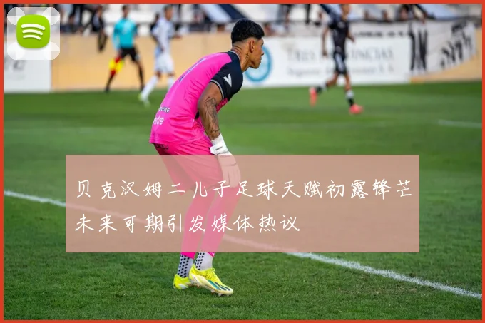 贝克汉姆二儿子足球天赋初露锋芒未来可期引发媒体热议