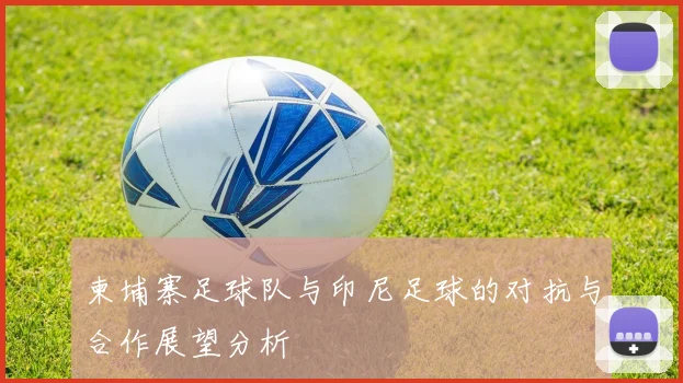 柬埔寨足球队与印尼足球的对抗与合作展望分析
