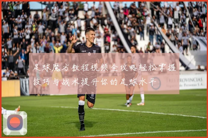 足球魔方教程视频全攻略轻松掌握技巧与战术提升你的足球水平