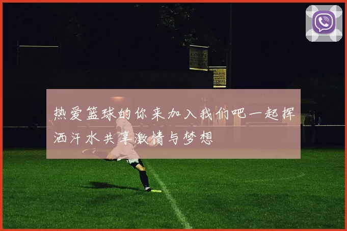 热爱篮球的你来加入我们吧一起挥洒汗水共享激情与梦想