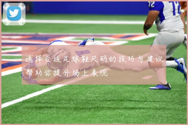 选择合适足球鞋尺码的技巧与建议帮助你提升场上表现