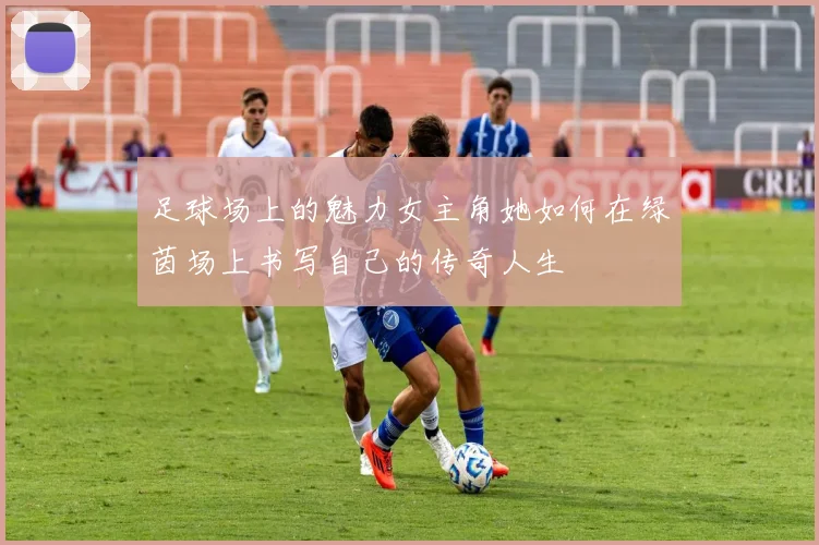 足球场上的魅力女主角她如何在绿茵场上书写自己的传奇人生