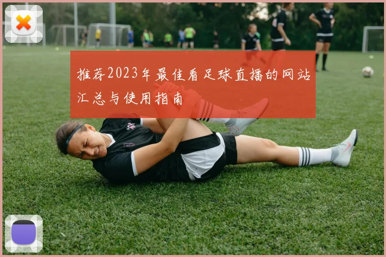 推荐2023年最佳看足球直播的网站汇总与使用指南