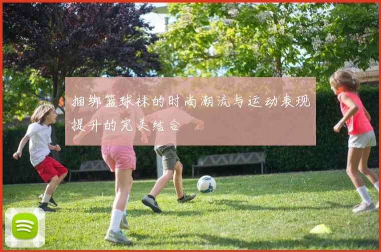 捆绑篮球袜的时尚潮流与运动表现提升的完美结合