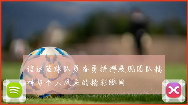 信达篮球队员奋勇拼搏展现团队精神与个人风采的精彩瞬间