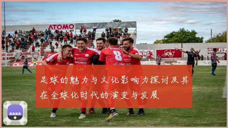 足球的魅力与文化影响力探讨及其在全球化时代的演变与发展